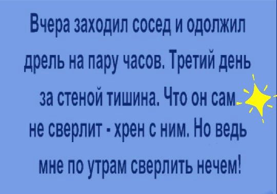 Вчера заходил сосед и одолжил дрель на пару часов Третий день за стеной тишина Что он сам_ не сверлит хрен с ним Но ведь мне по утрам сверлить нечем