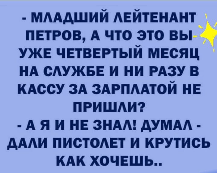 МААдший АЕЙТЕНАНТ петров А что это вы уже четвертый месяц НА спина и ни РАЗУ в КАССУ 3А ЗАРПААТОЙ нв ПРИШАИ А я и не ЗНАА дУМАА дААи пистомзт и крутись КАК хочешь
