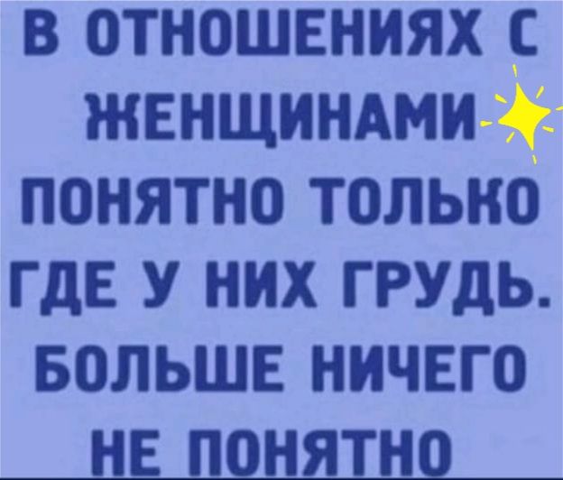 В ОТНОШЕНИЯХ С ЖЕНЩИНАМ ПОНЯТНО ТОЛЬНО ГДЕ У НИХ ГРУДЬ БОЛЬШЕ НИЧЕГО НЕ ПОНЯТНО