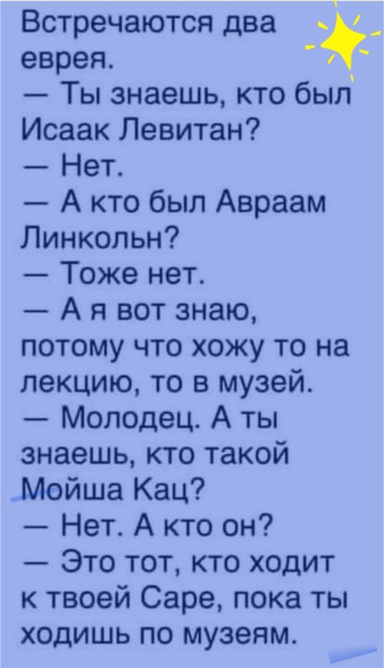 Встречаются два еврея Ты знаешь кто был Исаак Левитан Нет А кто был Авраам Линкольн Тоже нет А я вот знаю потому что хожу то на лекцию то в музей Молодец А ты знаешь кто такой Мойша Кац Нет А кто он Это тот кто ходит к твоей Саре пока ты ходишь по музеям