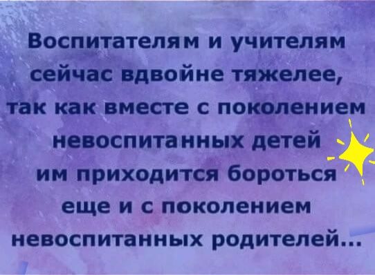 Воспитателям и учителям сейчас вдвойне тяжелее так как вместе с покалениег невоспитанных детей им приходится бороться еще и с поколением невоспитанных родителей