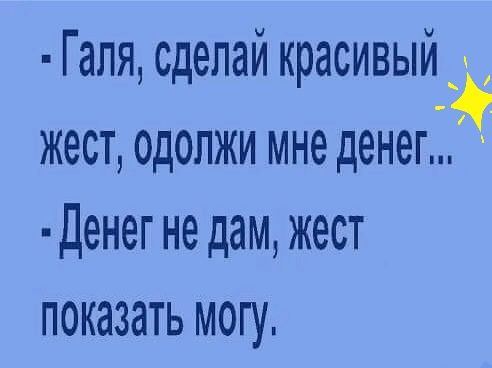 Галя сделай красивый жест одопжи мне денег Денег не дам жест показать могу