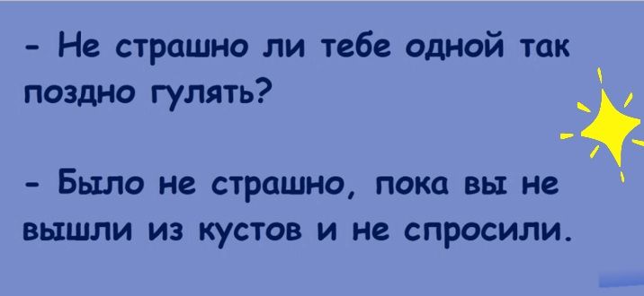 Не страшно ли тебе одной так поздно гулять БЫЛО не страшно пока вы не ВЫШЛИ ИЭ кустов И не СПРОСИЛИ