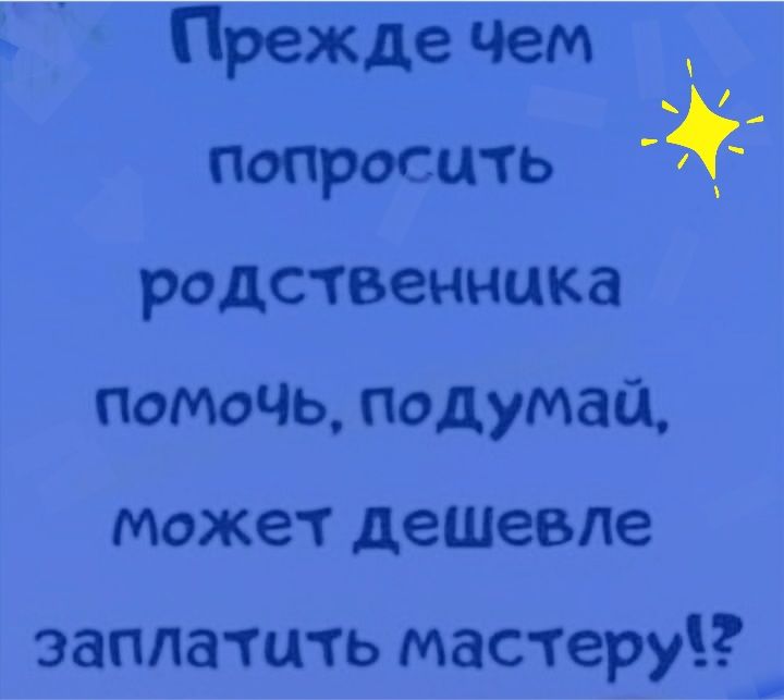 Прежде Чем Попросить _ родственника помочь подумай может деШевле заплатить мастеру