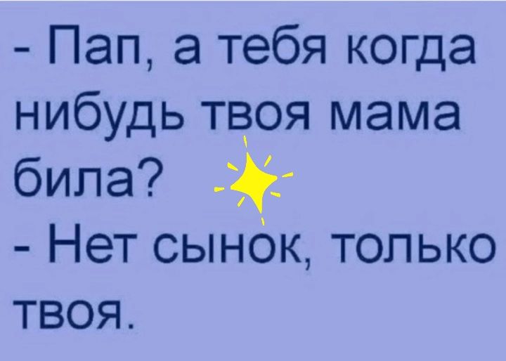 Пап а тебя когда нибудь твоя мама била Нет сынбк только твоя