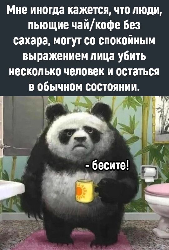 Мне иногда кажется что люди пьющие чайкофе без сахара могут со спокойным выражением лица убить несколько человек и остаться в обычном состоянии