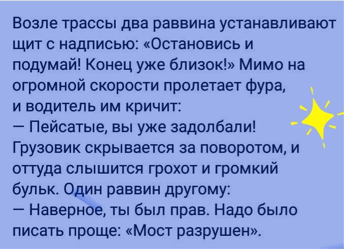 ВОЗПЕ трассы ДЕЗ раввина УСТЗНЗВПИБЗЮТ щит с надписью Остановись и подумай Конец уже близок Мимо на огромной скорости пролетает фура и водитель им кричит Пейсатые вы уже задолбали Грузовик скрывается за поворотом и отгуда СПЫШИТСЯ ГРОХОТ И ГРОМКИЙ бульк Один раввин другому Наверное ты был прав Надо было писать проще Мост разрушен