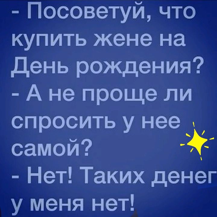 Посоветуй что купить жене на день рождения А не проще ли спросить у нее самой Нет Таких денег у меня нет