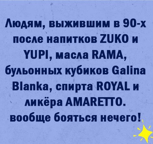 Аюдям выжившим в 90 х после напитков ШКО и УПРі масла КАМА бульонных кубиков саііпа Вапа спирта ВОУАЪ и ликёра АМАПЕПО вообще бояться нечего