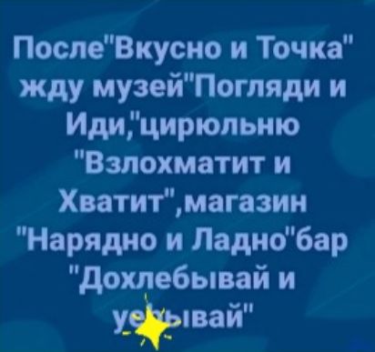 ПослеВкусно и Точка жду музейПогпяди и Идицирюпьню Взлохматит и Хватитмагазин Нарядно и Ладнобар дохлебывай и ывай