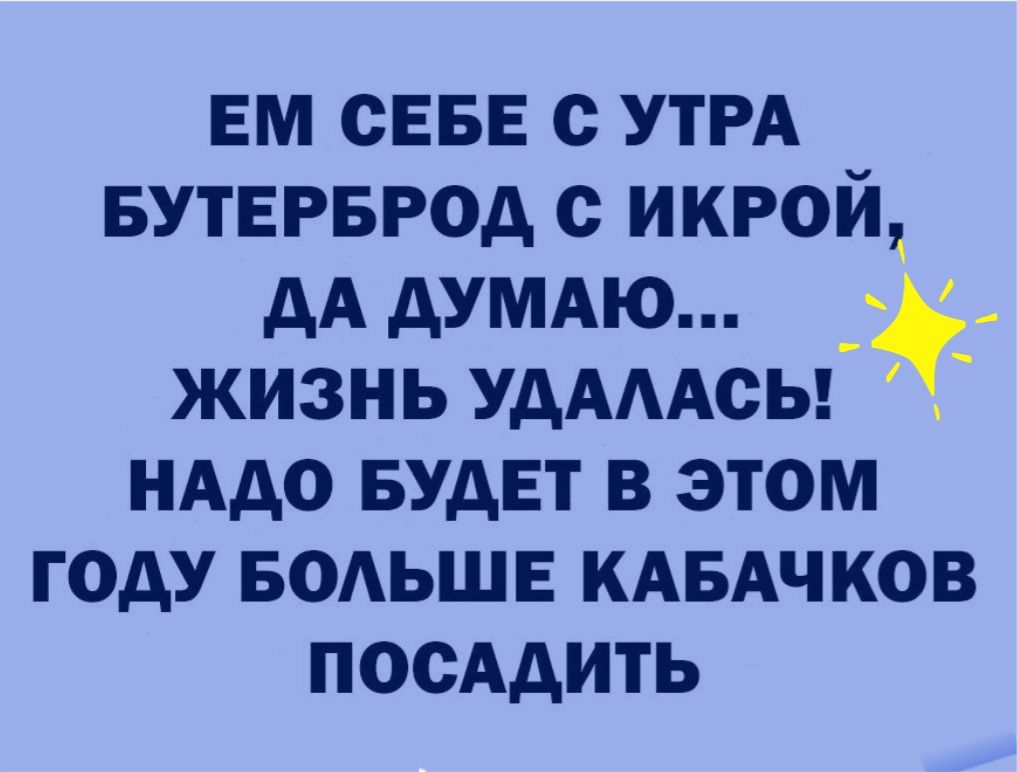 ЕМ СЕБЕ с УТРА БУТЕРБРОД с ИКРОЙ ДА ДУМАЮ ЖИЗНЬ УДАААСЬ НАДО БУДЕТ В ЭТОМ ГОДУ БОАЬШЕ КАБАЧКОВ ПОСАДИТЬ
