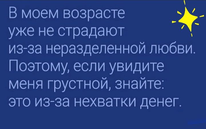 В моем возрасте уже не страдают из за неразделенной любви Поэтому если увидите меня грустной знайте это из за нехватки денег