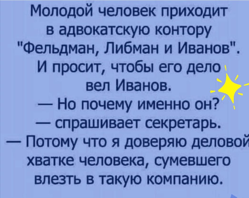 Молодой человек приходит в адвокатскую контору Фельдман Либман и Иванов И просит чтобы его делец веп Иванов _ Но почему именно он спрашивает секретарь Потому что я доверяю дыовой хватке человека сумевшего ВПЕЗТЬ В ТЗКУЮ КОМПаНИЮ