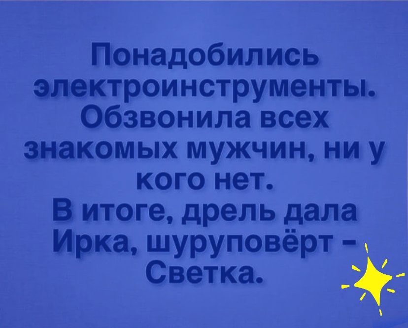 Понадобились электроинструменты обзвонила всех знакомых мужчин ни у кого нет В итоге дрель дала Ирка шуруповёрт ч Светка _