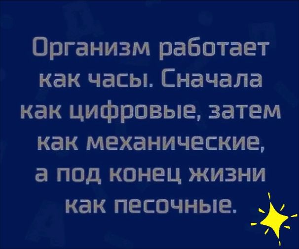 Организм работает как часы Сначала как цифровые затем как механические а под конец жизни как песочные _