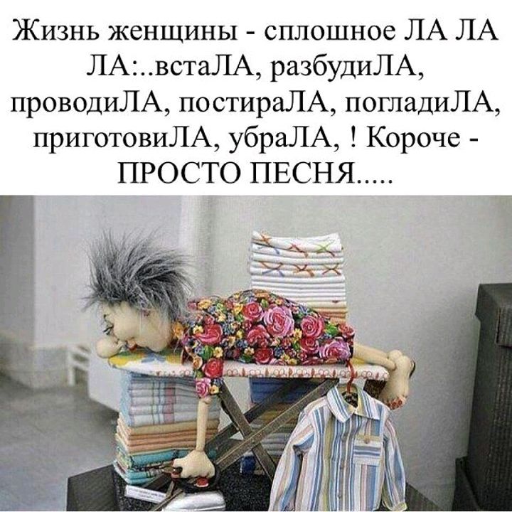 Жизнь женщины сплошное ЛА ЛА ЛАвстаЛА разбудиЛА проводиЛА постираЛА погладиЛА приготовиЛА убраЛА Короче ПРОСТО ПЕСНЯ а 57