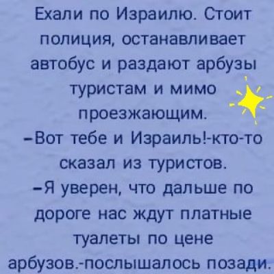 Ехали по Израилю Стоит полиция останавливает автобус и раздают арбузы туристам и мимо проезжающим Вот тебе и Израиль кто то сказал из туристов я уверен что дальше по дороге нас ждут платные туалеты по цене арбузовпослышалось позади