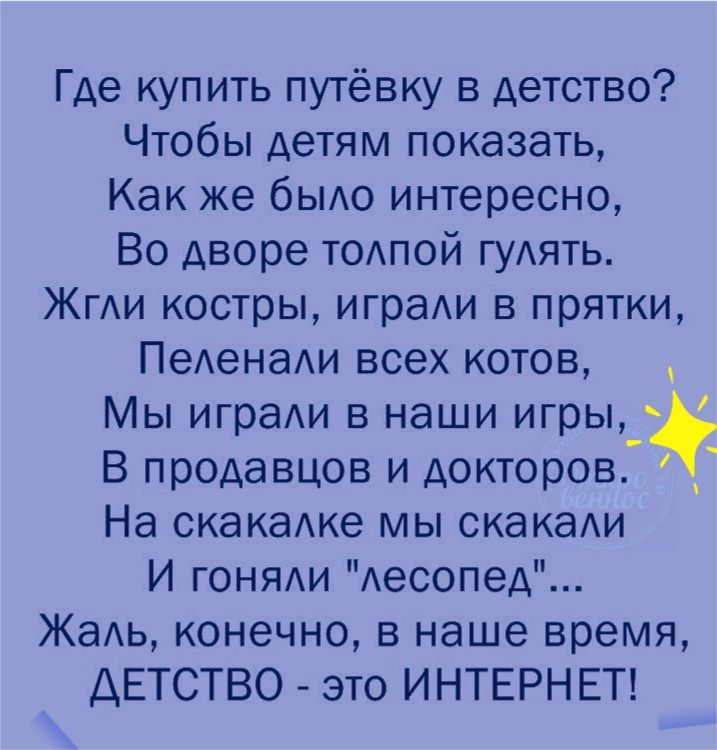 Где купить путёвку в детство Чтобы детям показать Как же быдо интересно Во дворе тодпой гудять ЖГАИ костры игра в прятки ПеденаАи всех котов Мы играи в наши игры В продавцов и докторов На скакадке мы скакаАи И гоняди Аесопед Жадь конечно в наше время ДЕТСТВО это ИНТЕРНЕТ