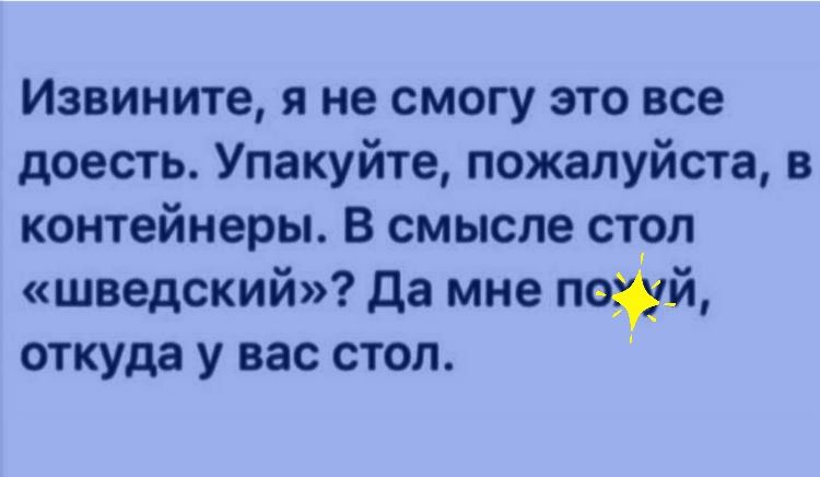 Извините я не смогу это все доесть Упакуйте пожалуйте в контейнеры в смысле стоп шведский да мне потй откуда у вас стоп