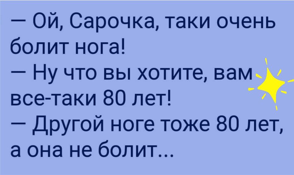 Ой Сарочка таки очень болит нога Ну что вы хотите вам все таки 80 лет Другой ноге тоже 80 лет а она не болит