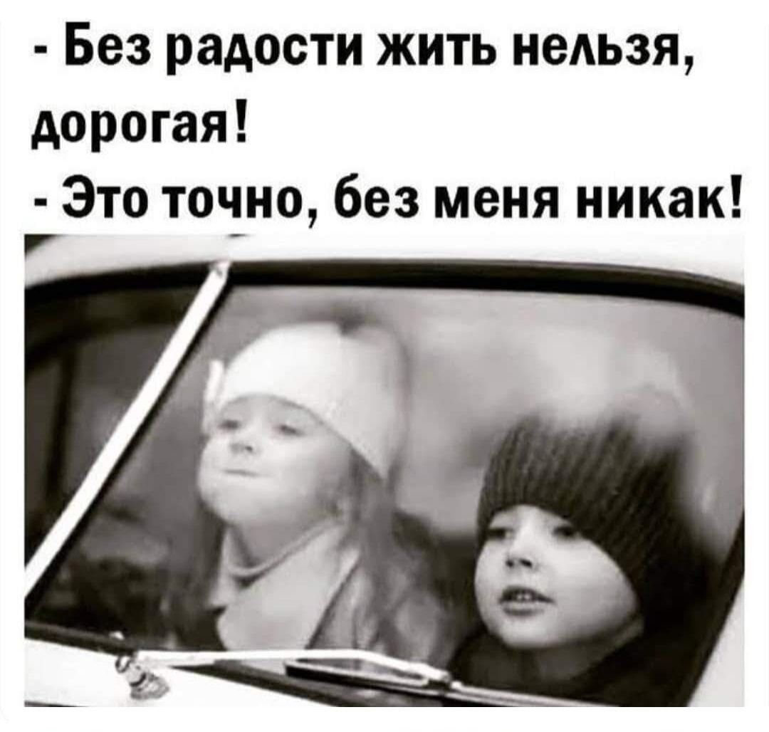 Без радости ЖИТЬ НЕАЬЗЯ дорогая Это точно без меня никак