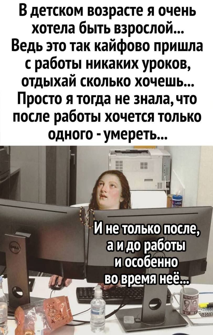 В детском возрасте я очень хотела быть взрослой Ведь это так кайфово пришла с работы никаких уроков отдыхай сколько хочешь Просто я тогда не зналачто после работы хочется только одного умереть И не только после а и до работы и особенно во_вр_е_мя неё