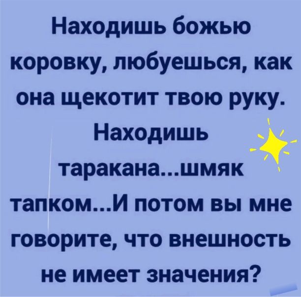 Находишь божью коронку любуешься как она щекотит твою руку Находишь тараканашмяк тапкоми потом вы мне говорите что внешность не имеет значения