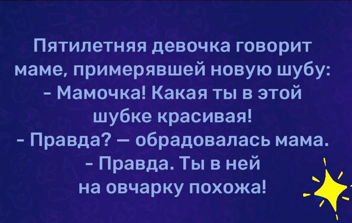 Пятилетняя девочка говорит маме примерявшей новую шубу Мамочка Какая ты в этой шубке красивая Правда обрадовалась мама Правда Ты в ней на овчарку похожа