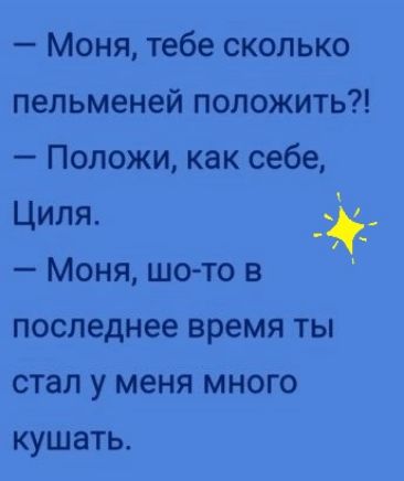 Моня тебе сколько пельменей положить Положи как себе Циля д Моня шо то последнее время ты стал у меня много кушать