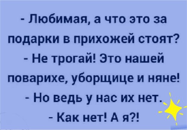 Любимая а что это за подарки в прихожей стоят Не трогай Зто нашей поварихе уборщице и няне Но ведь у нас их нет_ _ Как нет А я