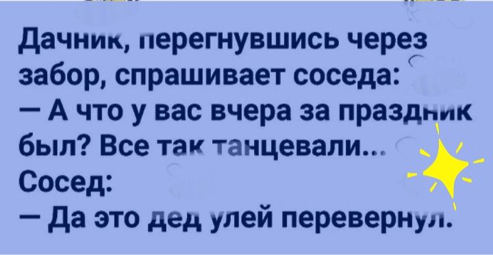 дачнип перегнувшись через забор спрашивает соседа А что у вас вчера за правды к был Все так танцевали _ Сосед да это дед улей перевернул