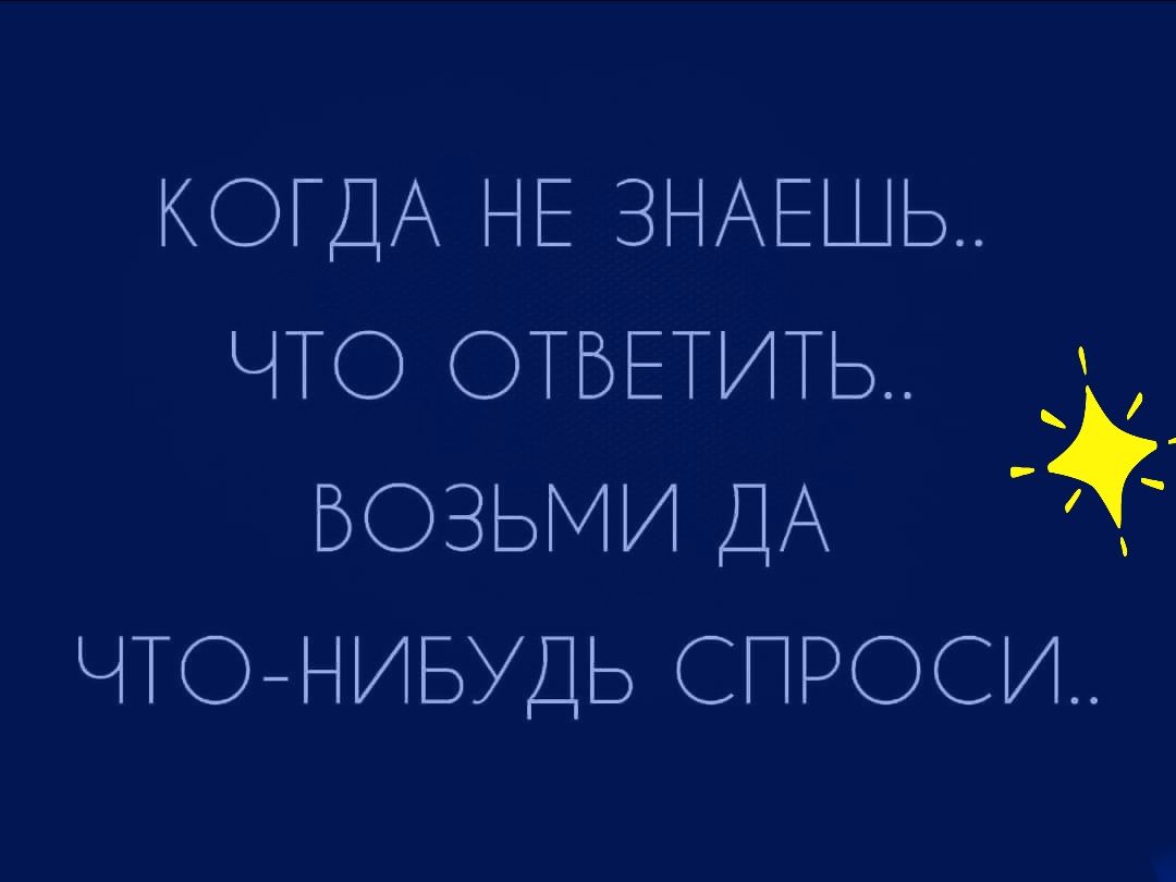 КОГДА НЕ ЗНАЕШЬ ЧТО ОТВЕТИТЬ возьми ДА ЧТОНИБУДЬ спроси