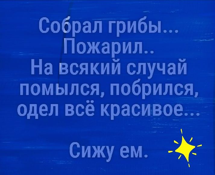 СобраЛгрибьь _ Пожарил На всякий случай помылся побрился_ одел всё красивой