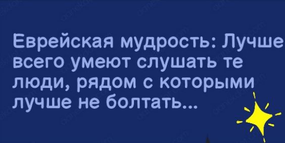 Еврейская мудрость Лучше всего умеют слушать те люди рядом с которыми лучше не болтать _