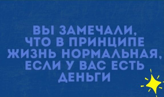 ВЫ ЗАМЕЧААИ ЧТО В ПРИНЦИПЕ ЖИЗНЬ НОРМААЬНАЯ ЕСАИ У ВАС ЕСТЬ АЕНЬГИ