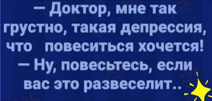доктор мне так грустно такая депрессия что повеситься хочется Ну повесьтесь если вас это развеселит
