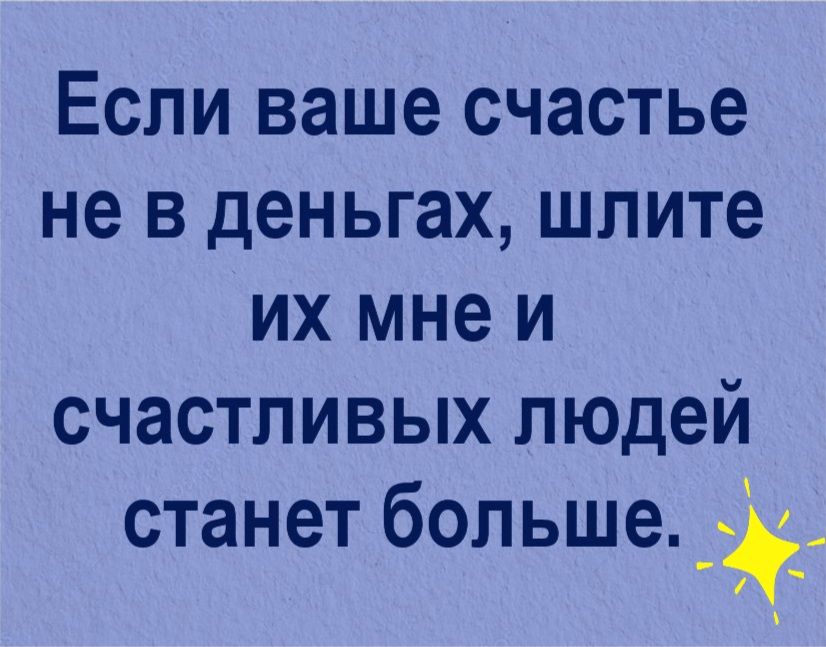 Если ваше счастье не в деньгах шлите их мне и счастливых людей станет большаё