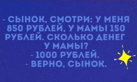 сынок СМОТРИ у меня 050 РУБАЕЙ у нАмы 150 РУБАЕЙ скоько денег у нАмьп _ 1000 РУБАЕИ верно сынок