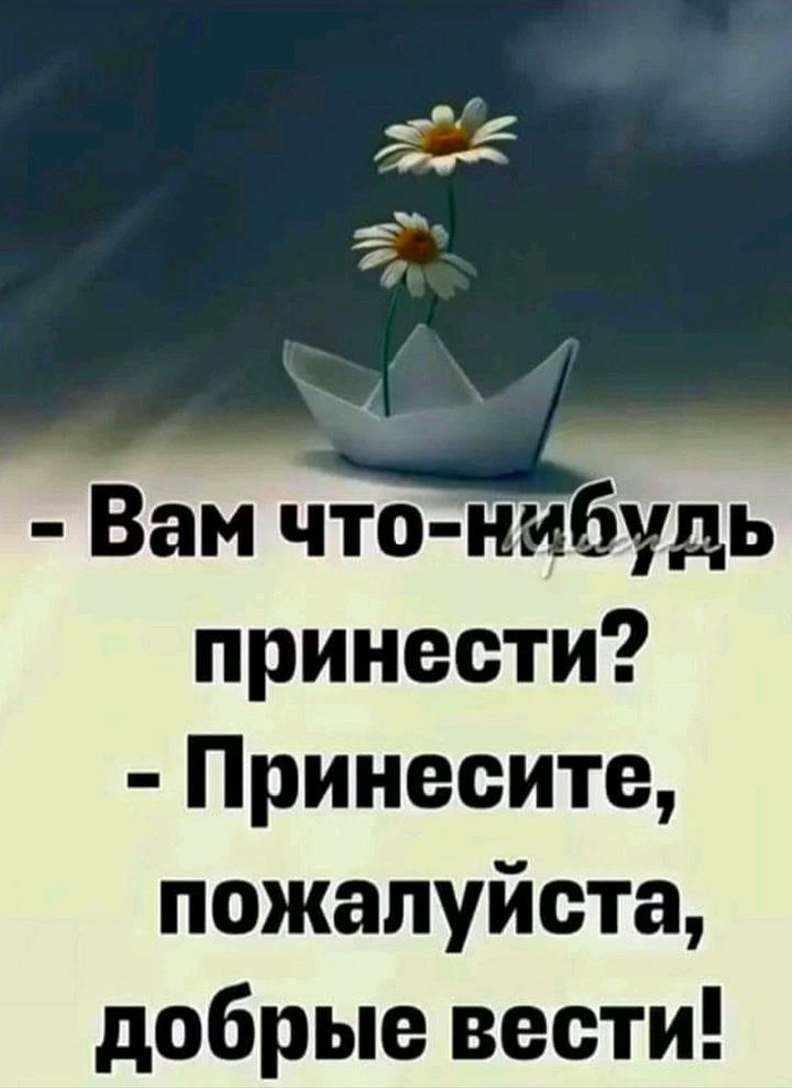 Вам что нибУдь принести Принесите пожалуйста добрые вести