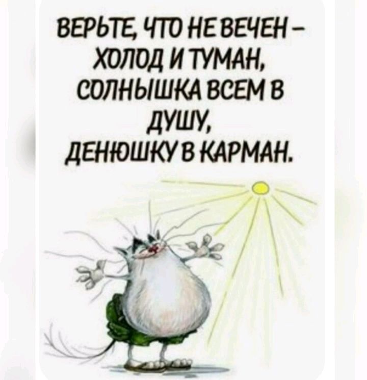 ВЕРЬТЕ ЧТО НЕ ВЕЧЕН ХОЛОД И ТУМАН СОЛНЫШКА ВСЕМ В ДУШУ дЕНЮШКУ В КАРМАН