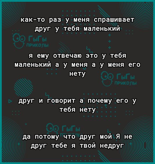 както раз у меня спрашивает друг у тебя маленький я ему отвечаю это у тебя маленький а у меня а у меня его нету друг и говорит а почему его у тебя нету да потому что друг мой Я не друг тебе я твой недруг
