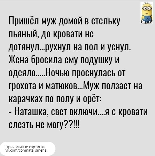 Пришёл муж домой в стельку Ё пьяный до кровати не дотянулрухнул на пол и уснул Жена бросила ему подушку и одеяло Ночью проснулась от грохота и матюковМуж ползает на карачках по полу и орёт Наташка свет включия с кровати слезть не могуН мщеъъыа ка ип в