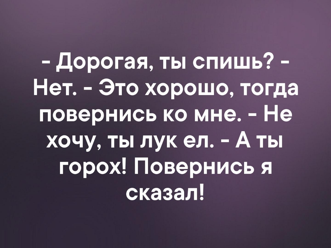 Дорогая ты спишь Нет Это хорошо тогда повернись ко мне Не хочу ты лук ел А ты горох Повернись я сказал