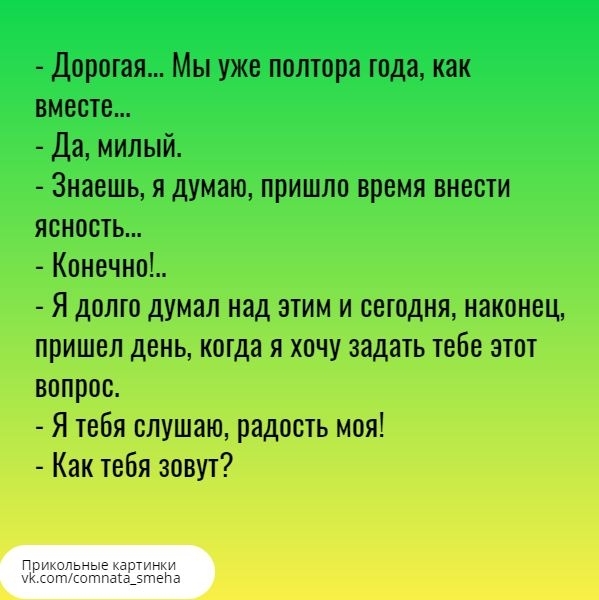 Дорогая Мы уже полтора года как вместе Да милый Знаешь я думаю пришло время внести ясность Конечно Я долго думал над этим и сегодня наконец пришел день когда я хочу задать теБе этот вопрос Я тебя слушаю радость моя Как тебя зовут