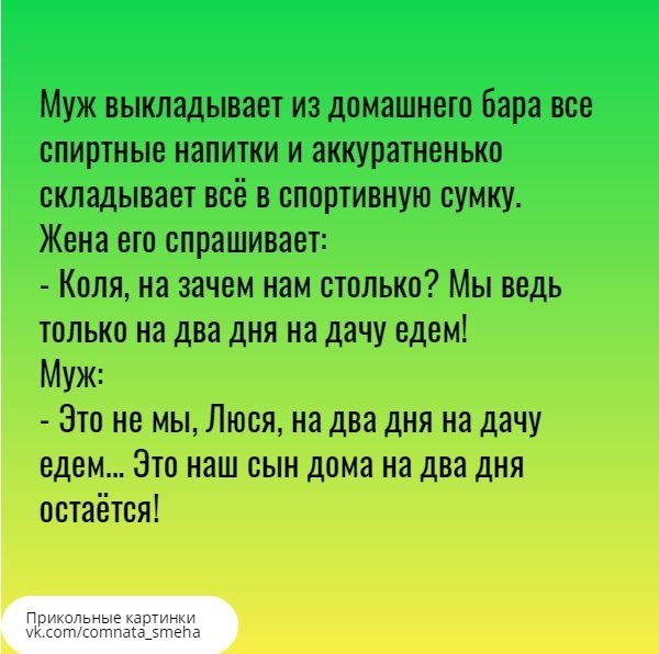 Муж выкладывает из домашнего Бара все спиртные напитки и аккуратненько складывает всё в спортивную сумку Жена его спрашивает Коля на зачем нам столько Мы ведь только на два дня на дачу едем Муж Это не мы Люся на два дня на дачу едем Это наш сын дома на два дня остаётся