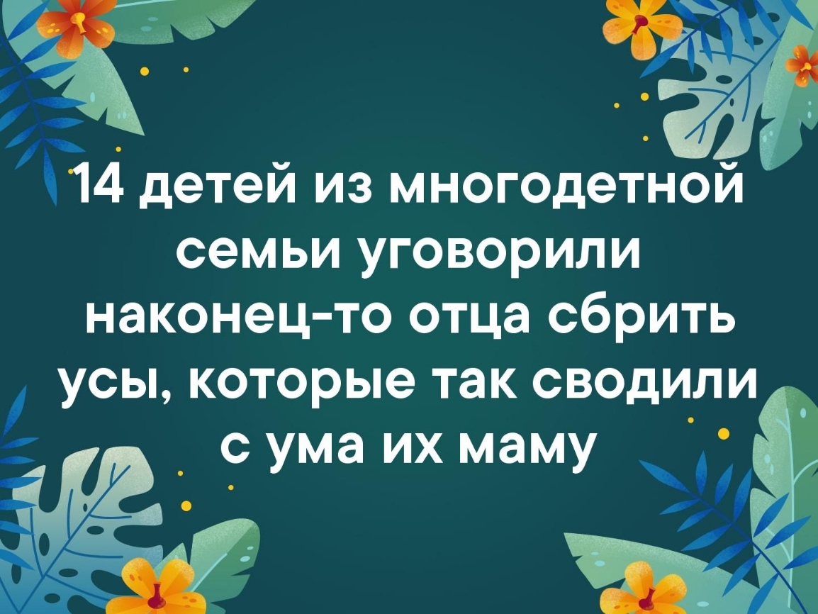 14 детей из многодетной семьи уговорили наконец то отца сбрить усы которые так сводили _ с ума их маму О и