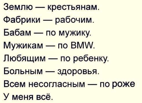 Землю крестьянам Фабрики рабочим Бабам по мужику Мужикам по ВМ Любящим по ребенку Больным здоровья Всем несогласным по роже У меня всё