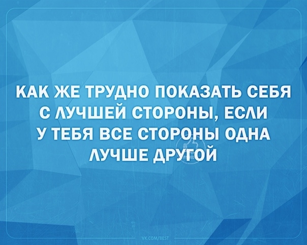 КАК ЖЕ трудно ПОКАЗАТЬ СЕБЯ с АУЧШЕЙ стороны не у тввя все стороны однд АУЧШЕ другой