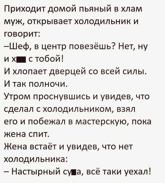 Приходит домой пьяный в хлам муж открывает холодильник и говорит Шеф в центр повезёшь Нет ну и х с тобой И хлопает дверцей со всей силы И так полночи Утром проснувшись и увидев что сделал с холодильником взял его и побежал в мастерскую пока жена спит Жена встаёт и увидев что нет холодильника Настырный супа всё таки уехал