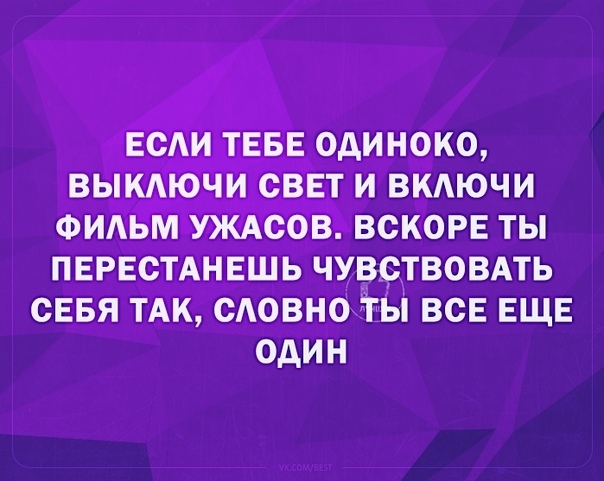 ЕСАИ ТЕБЕ ОДИНОКО ВЫКАЮЧИ СВЕТ И ВКАЮЧИ ФИЛЬМ УЖАСОВ ВСКОРЕ ТЫ ПЕРЕСТАНЕШЬ ЧУВСТВОВАТЬ СЕБЯ ТАК САОВНО ТЫ ВСЕ ЕЩЕ ОДИН